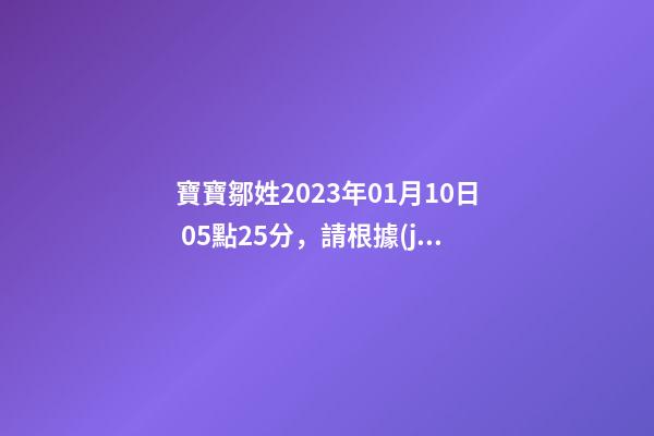寶寶鄒姓2023年01月10日 05點25分，請根據(jù)八字喜用神推薦名字